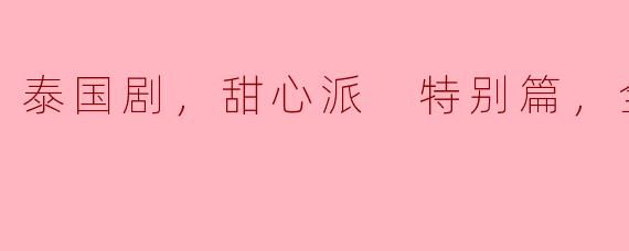 泰国剧，甜心派 特别篇，全4集